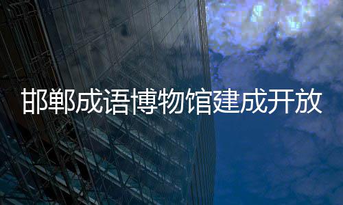 博物邯郸成语成开馆建放