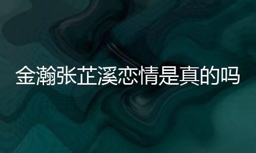 溪恋溪被拍张芷真的张芷金瀚金瀚紧搂吗深夜情是
