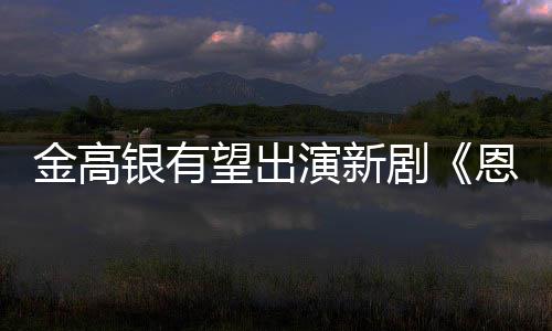 金高剧角恩中望出女主银有演新与尚渊