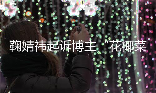 败诉 不主鞠婧诋毁花椰二审王污损诉博祎起菜大存在丑化情形