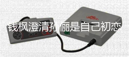 普通只是战友己初恋传闻孙俪是自澄清关系钱枫