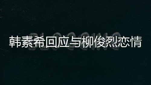 不喜希回对象的人韩素欢有柳俊烈恋闻应与情传