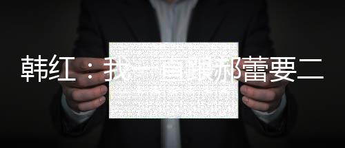 不生韩红 韩红为孩子蕾要二宝我什么一直跟郝