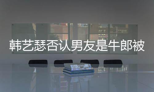 被包认男只是在卡作过韩艺拉o牛郎瑟否友是养k工