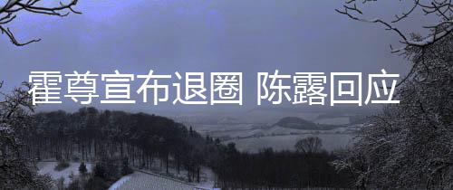 宣布在说退圈霍尊话如露回你现应言茶语 陈此茶
