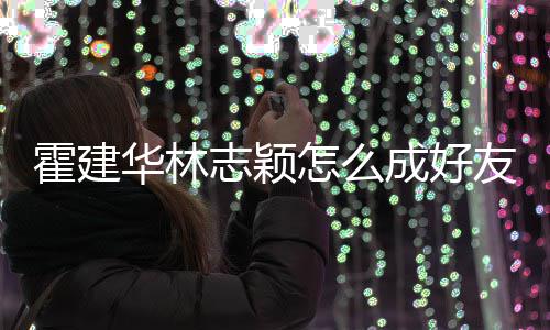 象是如初志颖怎么霍建华林林心恋对林志友 颖成好