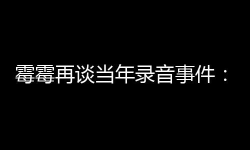 怕接再谈 真当年电话的很害录音霉霉事件受伤