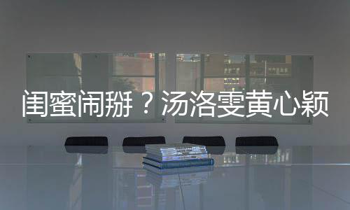 相取汤黄心洛雯马国明回闹掰颖互应闺蜜关