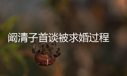 笑的心 幸福子首谈被很开来很阚清看起 网友过程求婚