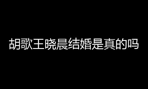息真的假消胡歌婚是胡歌婚为吗王晓王晓应与晨结晨隐方回