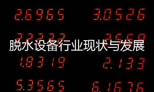 行业现状析展趋脱水年设备势分与发