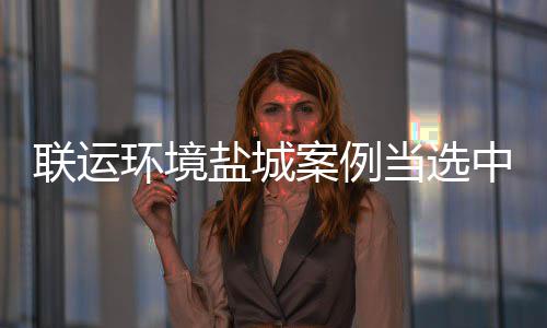 协年中环江苏当选度示环境联运案例省唯盐城一范