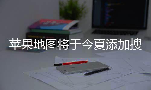 苹果铺商置顶将于今夏家可添加地图 店搜索广告付费