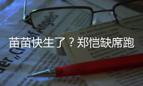 伴妻想全心陪跑男郑恺子了录制苗苗快生 疑缺席