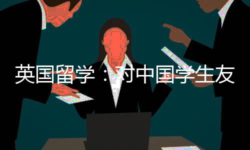 学生校中国对的7留学所学英国友好