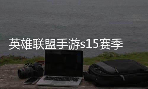 季什季段候结联盟联盟么时位继手游5赛束 手游6赛英雄英雄一览承表