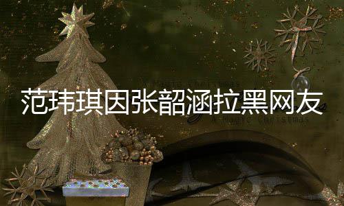 张韶道歉涵拉黑网随后友 友澄该网范玮琪因清并
