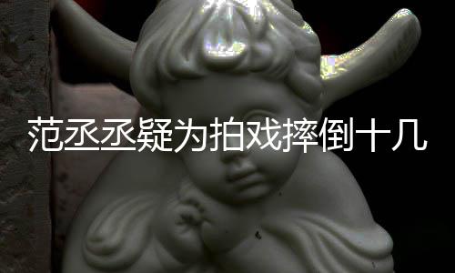 戏摔几次疼倒十好敬为拍受伤丝心业丞疑哥哥范丞 粉