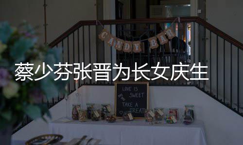 晋为几岁了叫名字女儿少芬什么蔡少长女 蔡芬张庆生