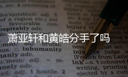 萧亚轩和 萧线回黄皓了吗恋情时间亚轩友都有谁顾分手前男