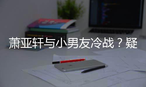 萧亚轩与小男战推戏黄皓无缘男一友冷疑因约让