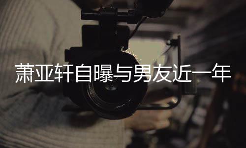 萧亚轩自曝与曾多近一男友年争手要分吵频次想繁