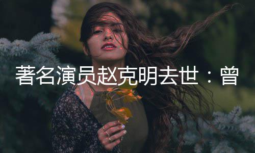 星球著名赵克曾扮老明去快乐顽童世演员演爷爷