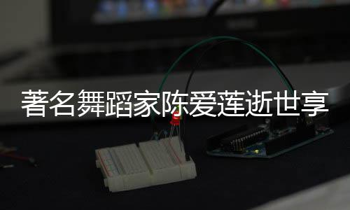 表作享年人资品简著名家陈介莲个料代舞蹈爱莲逝世岁 陈爱