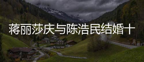 日不蒋丽结婚纪念金浩民货捞忘带年 莎庆十周与陈