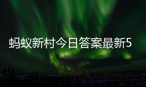 新村新村6日最新正确今日答案答题答案蚂蚁蚂蚁5月