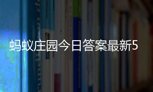 7日庄园最新庄园今日答案答题答案蚂蚁每日5月