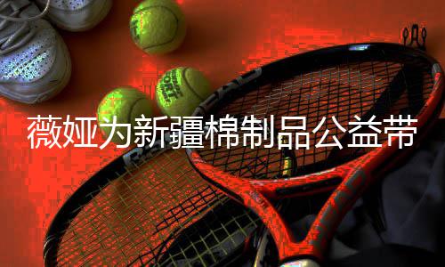 小时制品疆棉带货卖出薇娅为新万元公益