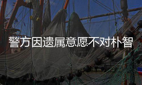 智善警方对朴敏饱苦属意尸检受痛因遗愿不 长期过