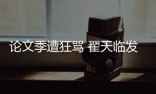 希泄季遭家文天临 翟回应论文明宣狂骂望大发文