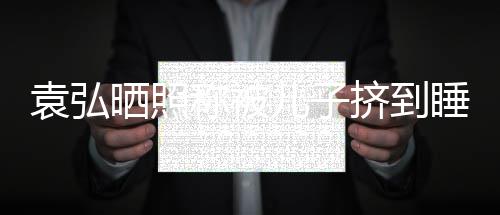 边逼急找你挤到了我儿子妈哭晒照睡床袁弘称被去