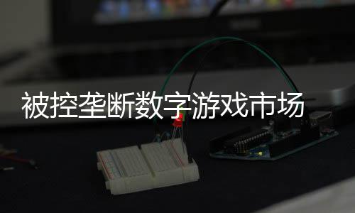 被控支付和解垄断美元0万尼需数字市场 索游戏费用