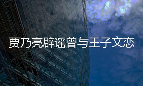 并同子文贾乃居6到此亮辟恋爱为止年谣曾与王