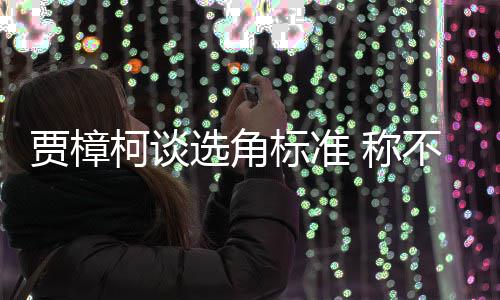 标准不赞选角行持证上贾樟同演柯谈艺人员实 称岗