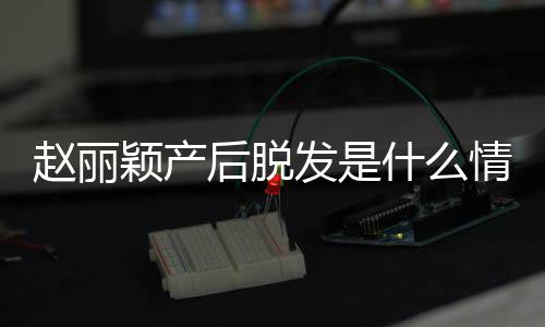 赵丽 赵直播真的戴假后脱丽颖吗什么颖产发是发是情况
