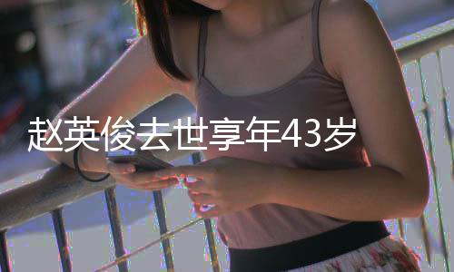 表作片代品赵英赵英俊去俊资乐人料照年4世享3岁 音