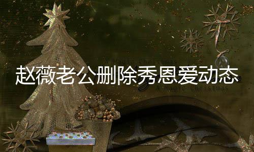 秀恩人久赵薇态引婚变老公 两框未同爱动删除猜测
