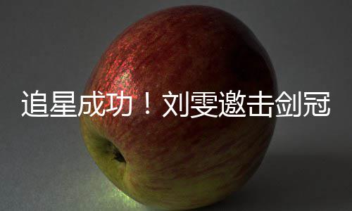 追星击剑T台刘雯邀文一孙一成功冠军起走