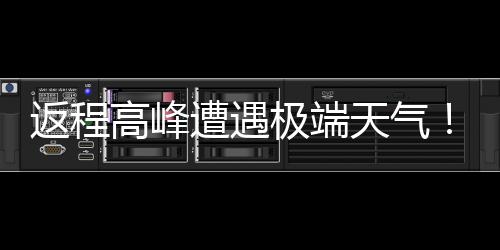 现超遭遇极端降温天气多地将℃断崖式高峰返程