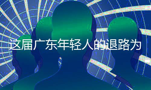 人的这届退路为何年轻成了出路广东
