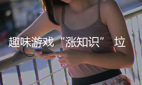 涨知识添活力垃圾游戏分类趣味