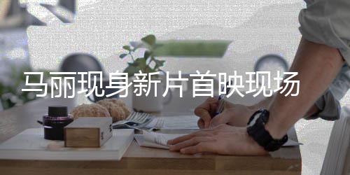 现身新片现场战帅劫匪 挑待马丽首映引期气女