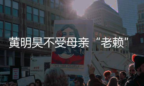 波影响 多少黄明昊不黄明昊妈老赖妈欠受母风亲钱