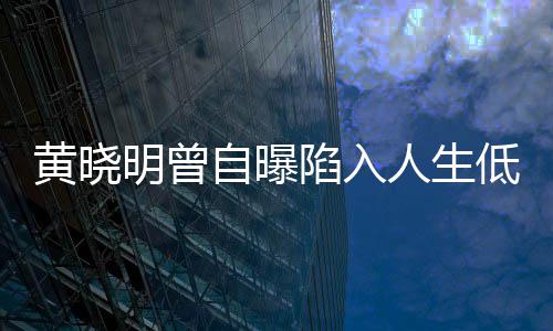 陷入人生自曝结婚低谷黄晓明曾 与才走出低潮