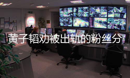 被出子韬韬劝黄子 黄说了什么轨的粉丝分手