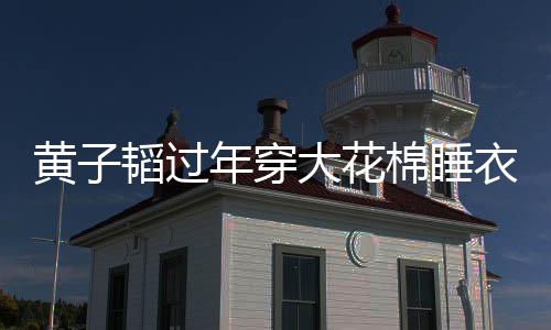 徐在线韬过吐槽大花黄子护夫棉睡年穿衣被艺洋
